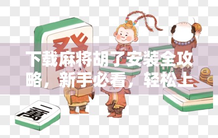 下载麻将胡了安装全攻略，新手必看，轻松上手不踩坑！