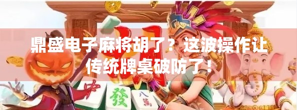 鼎盛电子麻将胡了？这波操作让传统牌桌破防了！