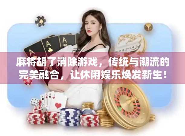 麻将胡了消除游戏，传统与潮流的完美融合，让休闲娱乐焕发新生！