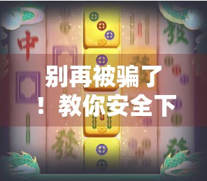 别再被骗了！教你安全下载麻将胡了APP，避开山寨陷阱！