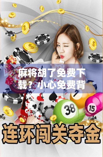 麻将胡了免费下载？小心免费背后的陷阱！别让贪小便宜毁了你的手机安全！