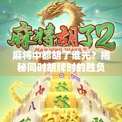 麻将中都胡了谁先？揭秘同时胡牌时的胜负判定规则！