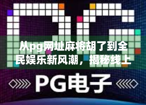 从pg网址麻将胡了到全民娱乐新风潮，揭秘线上麻将的社交密码