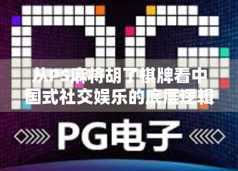 从PS麻将胡了棋牌看中国式社交娱乐的底层逻辑，为什么我们总在打牌中寻找归属感？