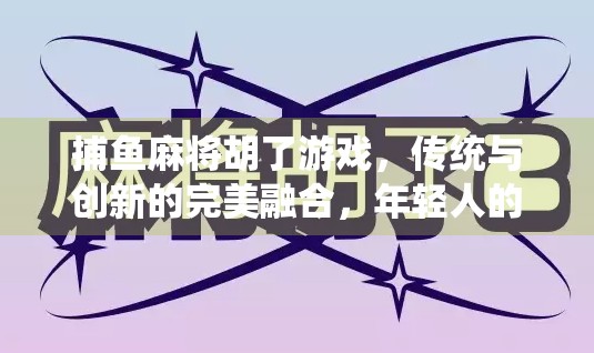 捕鱼麻将胡了游戏，传统与创新的完美融合，年轻人的新宠儿！