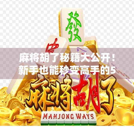 麻将胡了秘籍大公开！新手也能秒变高手的5个实战技巧，看完立竿见影！