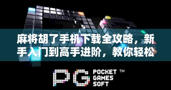 麻将胡了手机下载全攻略，新手入门到高手进阶，教你轻松玩转线上麻将！