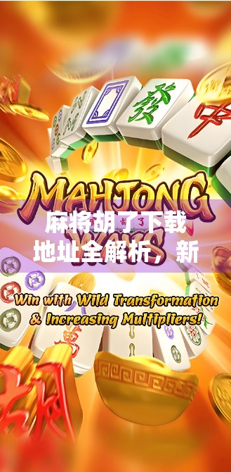 麻将胡了下载地址全解析，新手必看！附安全攻略与避坑指南