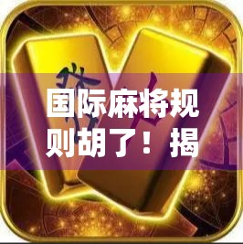 国际麻将规则胡了！揭秘全球统一玩法，新手秒变高手的秘诀全在这！