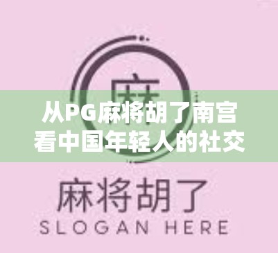 从PG麻将胡了南宫看中国年轻人的社交新密码，牌桌上的情绪共鸣与身份认同