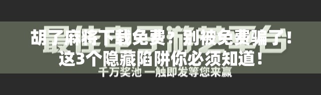 胡了麻将下载免费？别被免费骗了！这3个隐藏陷阱你必须知道！