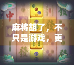 麻将胡了，不只是游戏，更是中国人的社交密码与文化基因