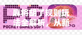 麻将胡了规则玩法全解析，从新手入门到高手进阶，一张桌上的智慧博弈！