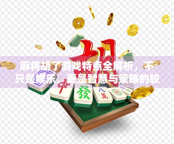 麻将胡了游戏特点全解析，不只是娱乐，更是智慧与策略的较量！