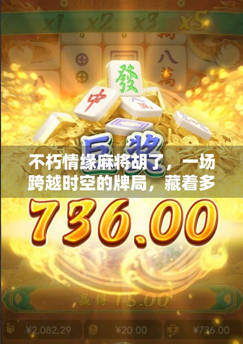 不朽情缘麻将胡了，一场跨越时空的牌局，藏着多少人的情感密码？
