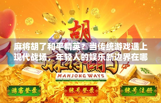 麻将胡了和平精英？当传统游戏遇上现代战场，年轻人的娱乐新边界在哪里？