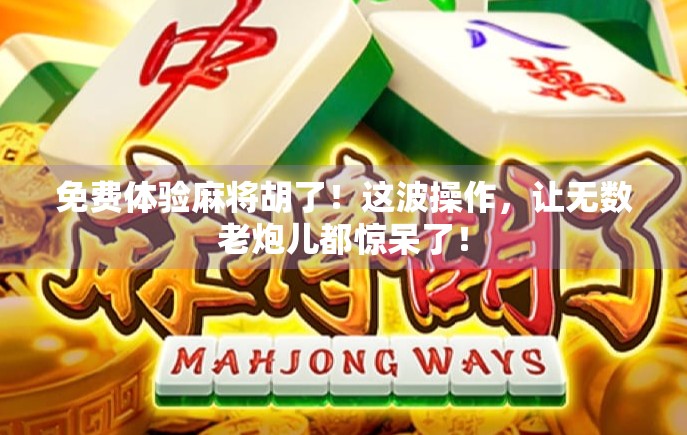 免费体验麻将胡了！这波操作，让无数老炮儿都惊呆了！