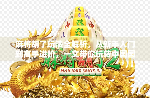 麻将胡了玩法全解析，从新手入门到高手进阶，一文带你玩转中国国粹！