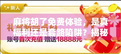 麻将胡了免费体验，是真福利还是套路陷阱？揭秘这款零门槛游戏背后的真相！