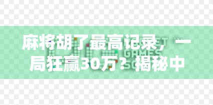 麻将胡了最高记录，一局狂赢30万？揭秘中国玩家的神仙操作与背后真相！