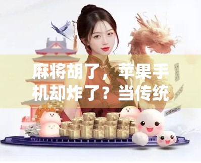 麻将胡了，苹果手机却炸了？当传统娱乐遇上智能设备的尴尬瞬间