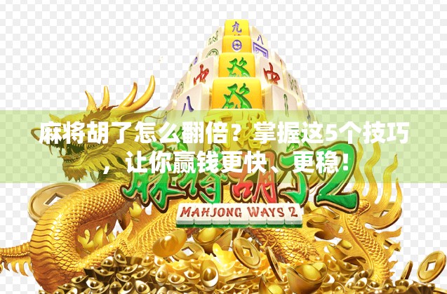 麻将胡了怎么翻倍？掌握这5个技巧，让你赢钱更快、更稳！