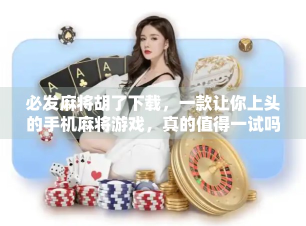 必发麻将胡了下载，一款让你上头的手机麻将游戏，真的值得一试吗？