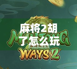 麻将2胡了怎么玩？新手必看！从基础规则到实战技巧全解析！