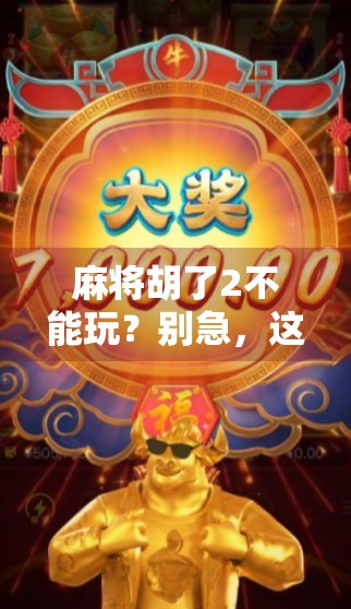 麻将胡了2不能玩？别急，这背后藏着的不只是游戏限制，还有你不知道的真相！