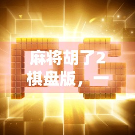 麻将胡了2棋盘版，一场传统与创新的奇妙碰撞，你真的玩懂了吗？