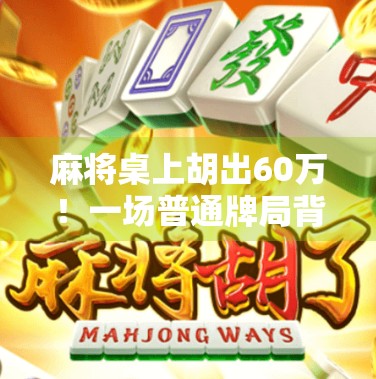 麻将桌上胡出60万！一场普通牌局背后的财富密码与人性博弈