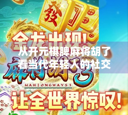 从开元棋脾麻将胡了看当代年轻人的社交新密码，一场牌局里的文化觉醒与情绪出口