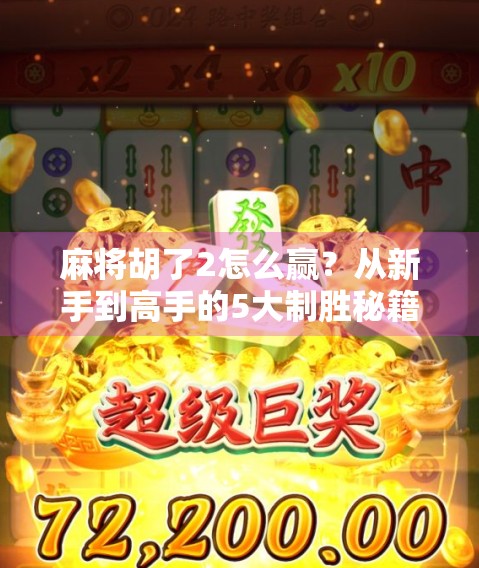 麻将胡了2怎么赢？从新手到高手的5大制胜秘籍，看完少走3年弯路！