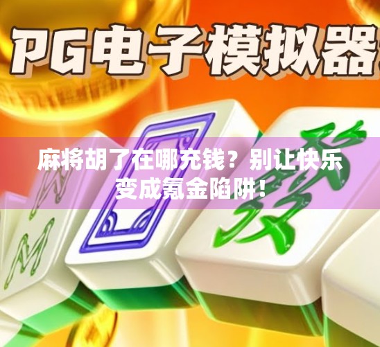 麻将胡了在哪充钱？别让快乐变成氪金陷阱！