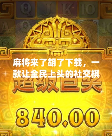 麻将来了胡了下载，一款让全民上头的社交棋牌App，你真的了解它吗？