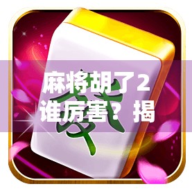 麻将胡了2谁厉害?揭秘胡了背后的智慧与心理博弈! 麻将胡了2谁厉害?揭秘胡了背后的智慧与心理博弈!