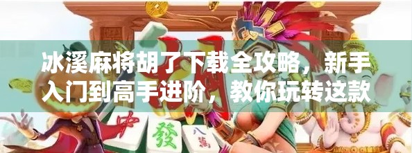 冰溪麻将胡了下载全攻略，新手入门到高手进阶，教你玩转这款国民级麻将游戏！