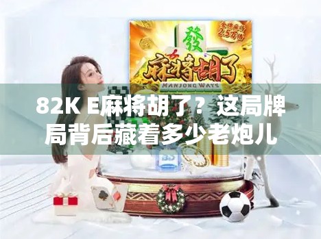 82K E麻将胡了？这局牌局背后藏着多少老炮儿的江湖智慧！